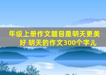 年级上册作文题目是明天更美好 明天的作文300个字儿